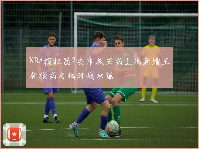 NBA模拟器2安卓版正式上线新增王朝模式与线对战功能