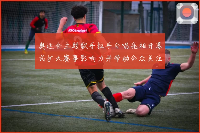 奥运会主题歌手拉手合唱亮相开幕式扩大赛事影响力并带动公众关注参与