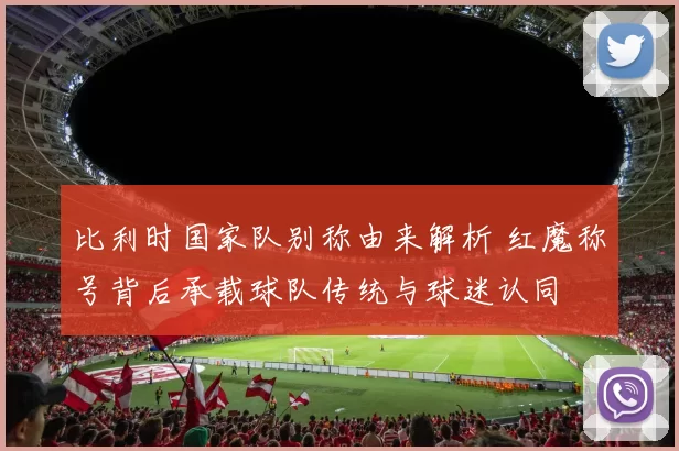 比利时国家队别称由来解析 红魔称号背后承载球队传统与球迷认同