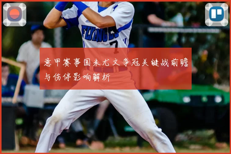 意甲赛事国米尤文争冠关键战前瞻与伤停影响解析