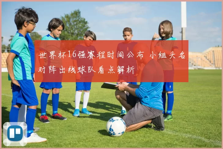 世界杯16强赛程时间公布 小组头名对阵出线球队看点解析