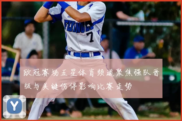 欧冠赛场五星体育频道聚焦强队晋级与关键伤停影响比赛走势