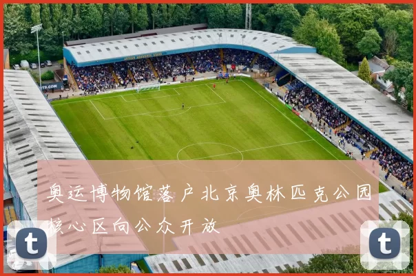 奥运博物馆落户北京奥林匹克公园核心区向公众开放