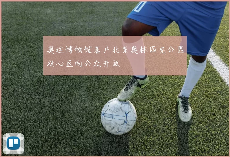 奥运博物馆落户北京奥林匹克公园核心区向公众开放