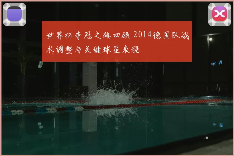 世界杯夺冠之路回顾 2014德国队战术调整与关键球星表现