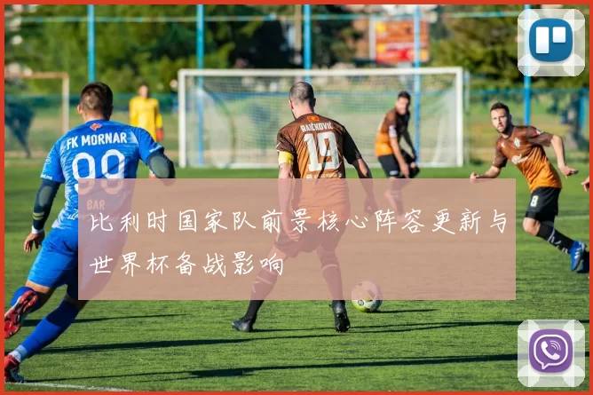 比利时国家队前景核心阵容更新与世界杯备战影响