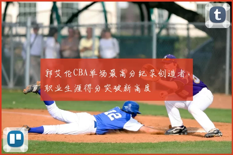 郭艾伦CBA单场最高分纪录创造者，职业生涯得分突破新高度