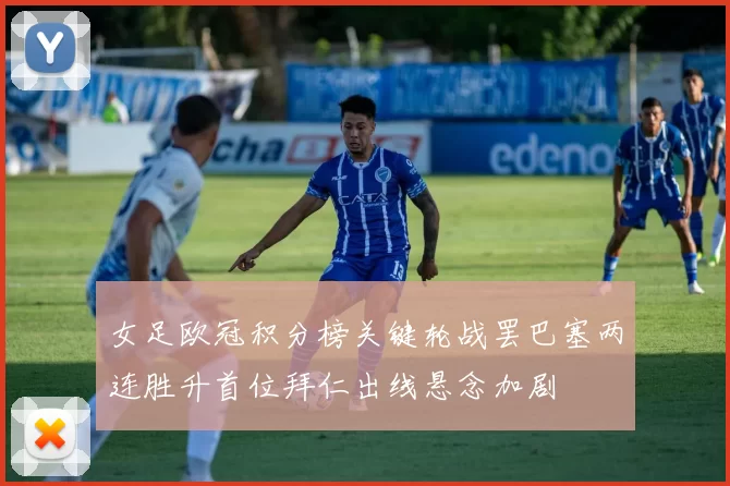 女足欧冠积分榜关键轮战罢巴塞两连胜升首位拜仁出线悬念加剧