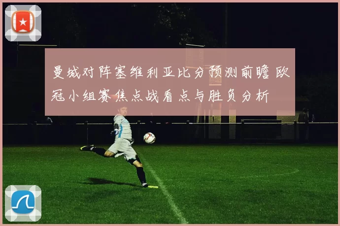 曼城对阵塞维利亚比分预测前瞻 欧冠小组赛焦点战看点与胜负分析