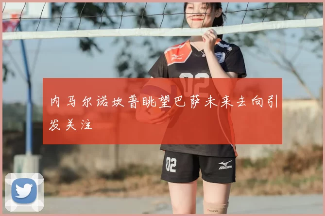 内马尔诺坎普眺望巴萨未来去向引发关注