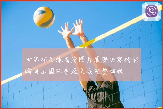 世界杯足球高清图片展现决赛精彩瞬间法国队夺冠之战完整回顾