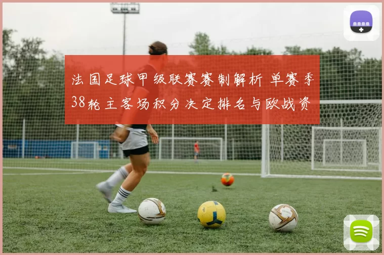 法国足球甲级联赛赛制解析 单赛季38轮主客场积分决定排名与欧战资格
