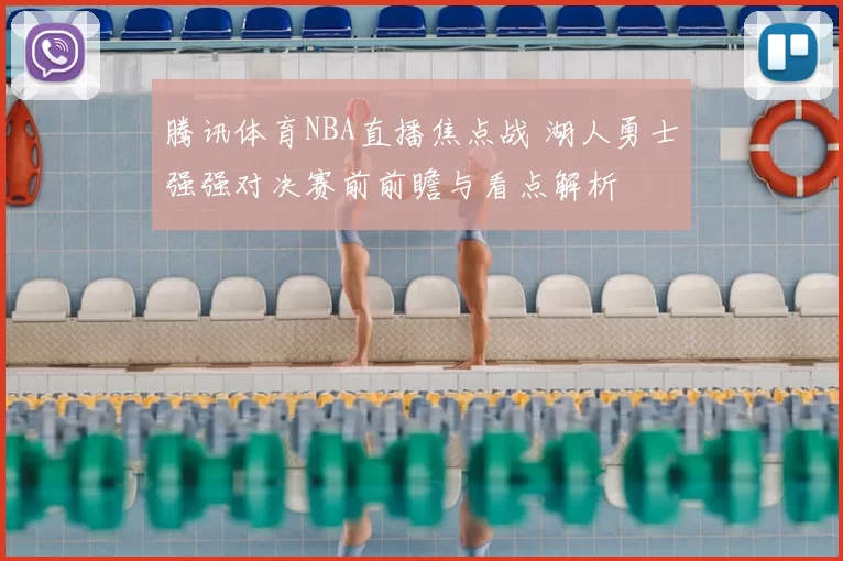 腾讯体育NBA直播焦点战 湖人勇士强强对决赛前前瞻与看点解析