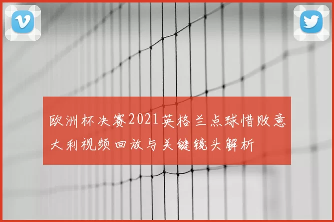 欧洲杯决赛2021英格兰点球惜败意大利视频回放与关键镜头解析