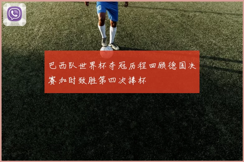 巴西队世界杯夺冠历程回顾德国决赛加时致胜第四次捧杯