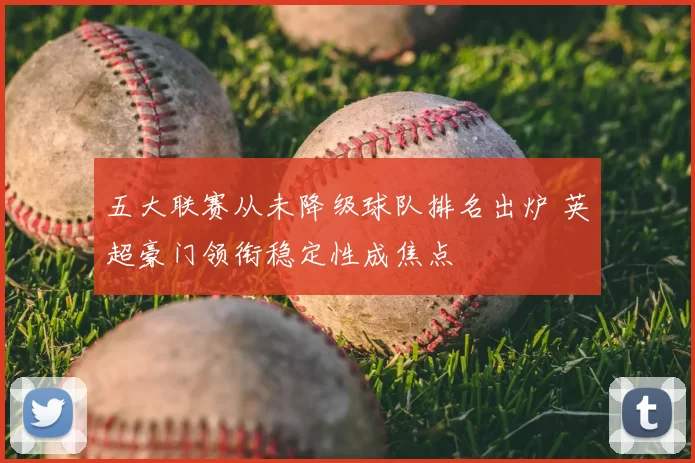 五大联赛从未降级球队排名出炉 英超豪门领衔稳定性成焦点