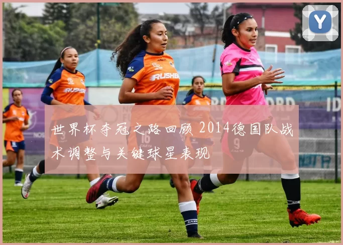 世界杯夺冠之路回顾 2014德国队战术调整与关键球星表现