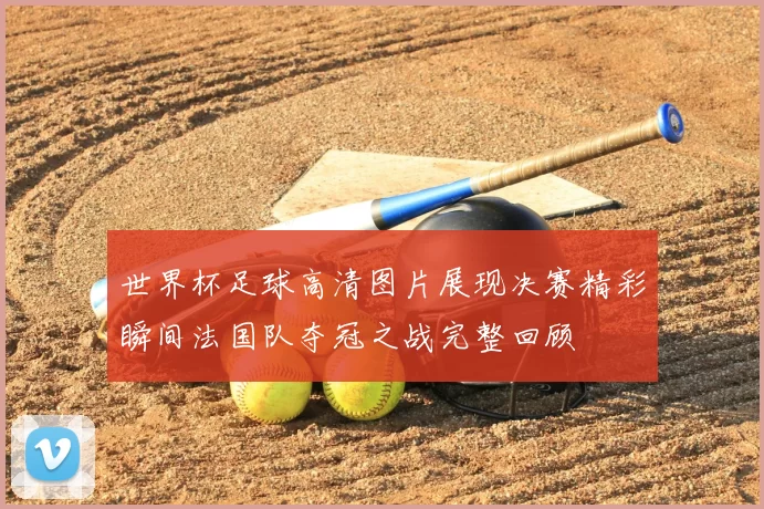 世界杯足球高清图片展现决赛精彩瞬间法国队夺冠之战完整回顾