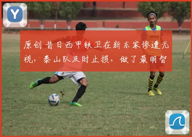 原创 昔日西甲铁卫在新东家惨遭无视，泰山队及时止损，做了最明智决定