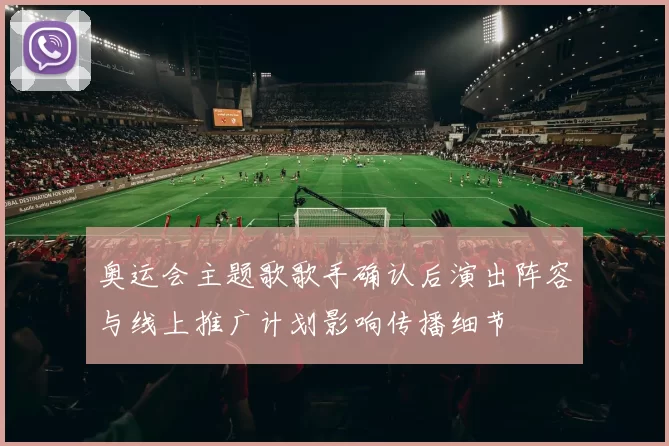 奥运会主题歌歌手确认后演出阵容与线上推广计划影响传播细节