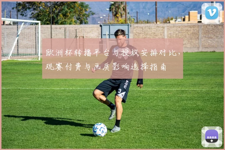欧洲杯转播平台与授权安排对比，观赛付费与画质影响选择指南