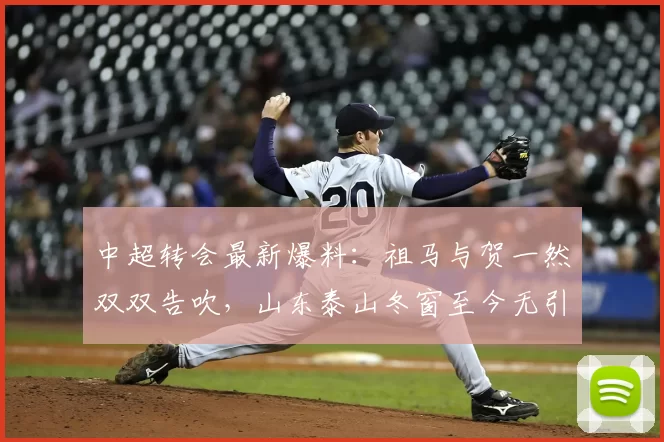 中超转会最新爆料：祖马与贺一然双双告吹，山东泰山冬窗至今无引援_泰山队_球员_中卫