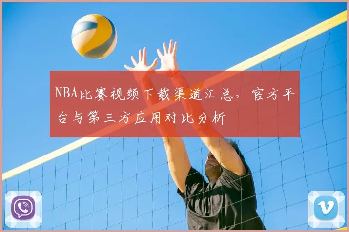 NBA比赛视频下载渠道汇总，官方平台与第三方应用对比分析