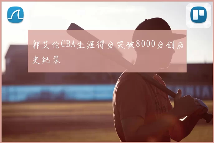 郭艾伦CBA生涯得分突破8000分创历史纪录