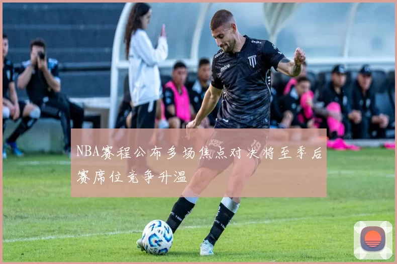 NBA赛程公布多场焦点对决将至季后赛席位竞争升温