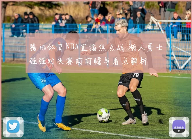 腾讯体育NBA直播焦点战 湖人勇士强强对决赛前前瞻与看点解析
