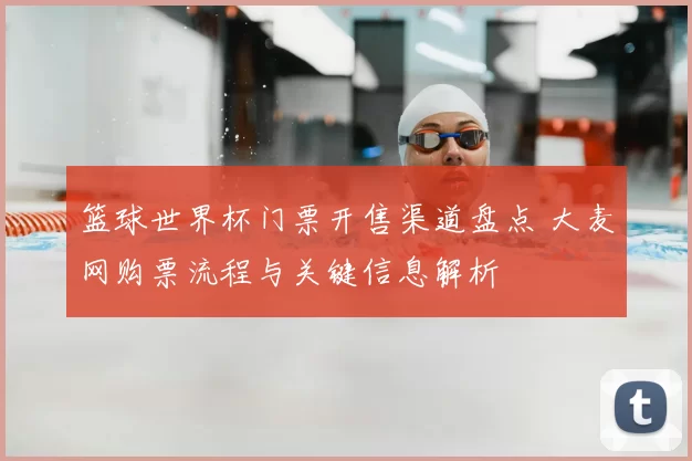 篮球世界杯门票开售渠道盘点 大麦网购票流程与关键信息解析