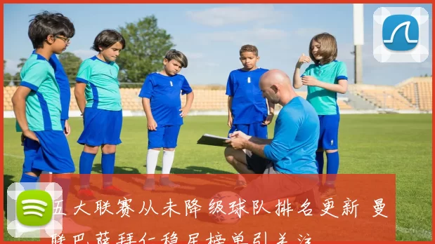 五大联赛从未降级球队排名更新 曼联巴萨拜仁稳居榜单引关注