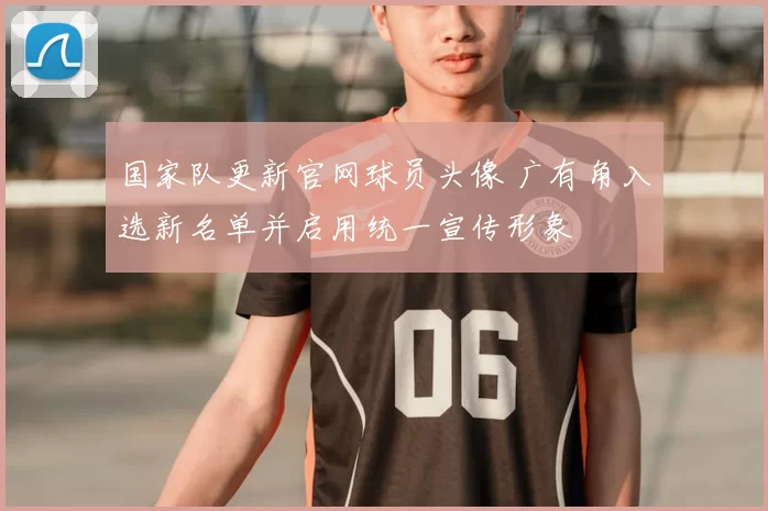国家队更新官网球员头像 广有角入选新名单并启用统一宣传形象