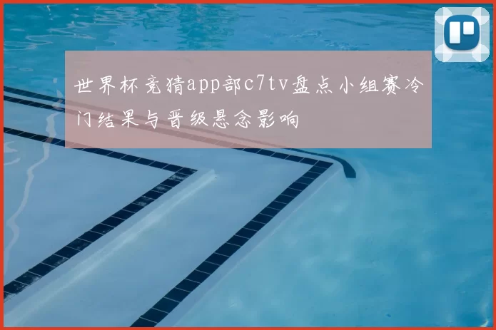 世界杯竞猜app部c7tv盘点小组赛冷门结果与晋级悬念影响