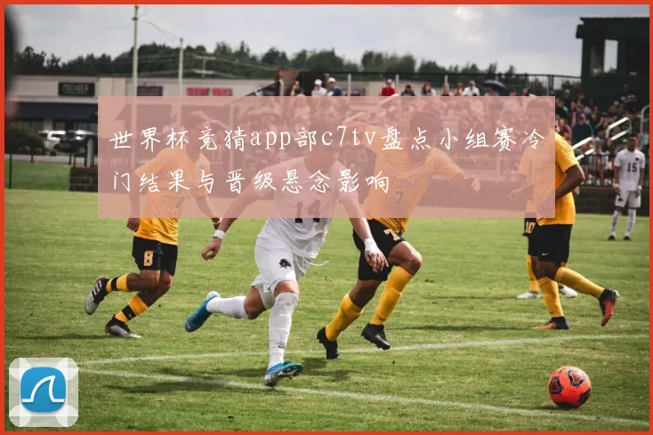 世界杯竞猜app部c7tv盘点小组赛冷门结果与晋级悬念影响