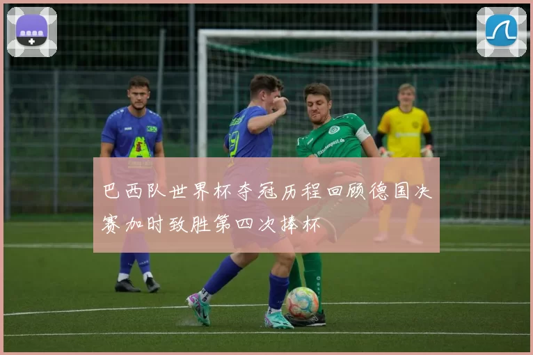 巴西队世界杯夺冠历程回顾德国决赛加时致胜第四次捧杯