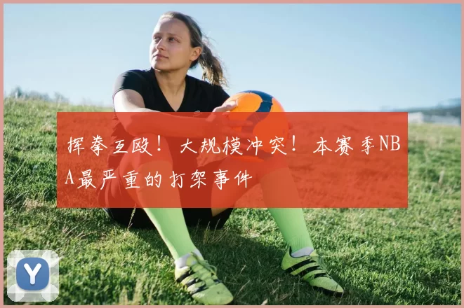 挥拳互殴！大规模冲突！本赛季NBA最严重的打架事件