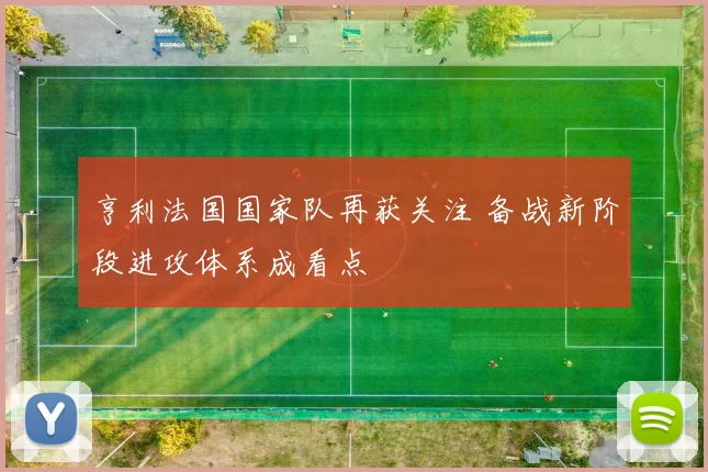 亨利法国国家队再获关注 备战新阶段进攻体系成看点