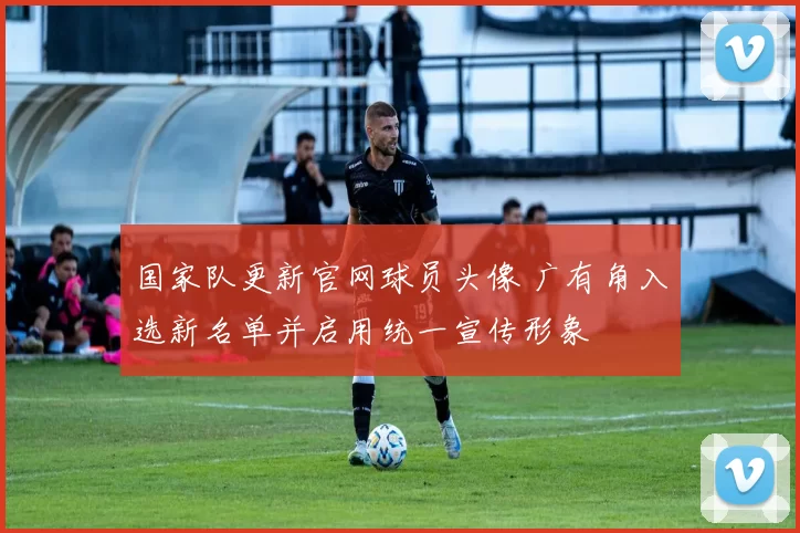 国家队更新官网球员头像 广有角入选新名单并启用统一宣传形象