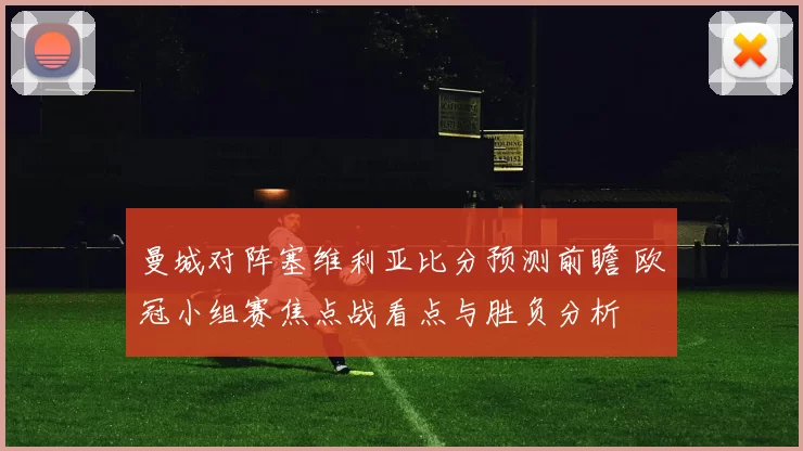 曼城对阵塞维利亚比分预测前瞻 欧冠小组赛焦点战看点与胜负分析