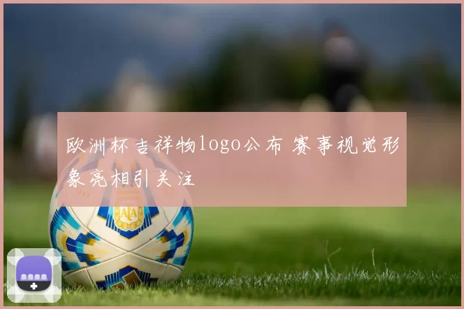欧洲杯吉祥物logo公布 赛事视觉形象亮相引关注