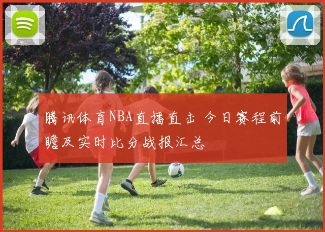 腾讯体育NBA直播直击 今日赛程前瞻及实时比分战报汇总