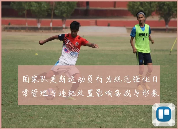 国家队更新运动员行为规范强化日常管理与违纪处置影响备战与形象