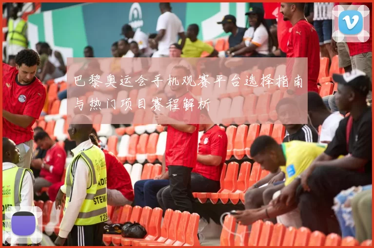 巴黎奥运会手机观赛平台选择指南与热门项目赛程解析