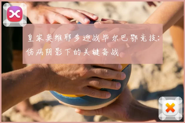 皇家奥维耶多迎战毕尔巴鄂竞技：伤病阴影下的关键备战