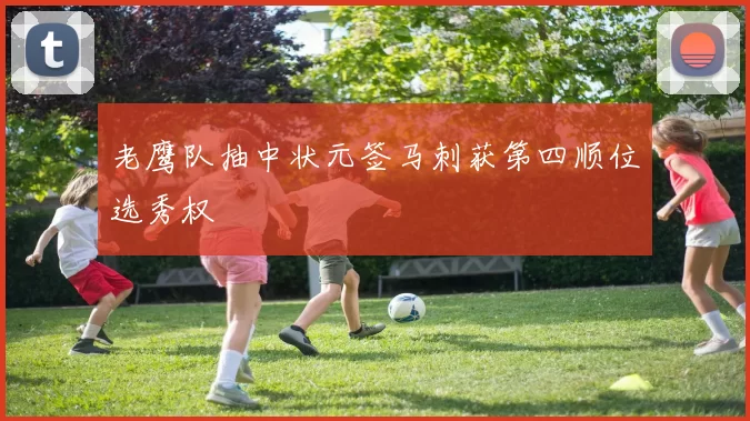 老鹰队抽中状元签马刺获第四顺位选秀权