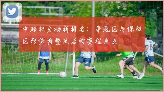 中超积分榜新排名：争冠区与保级区形势调整及后续赛程看点