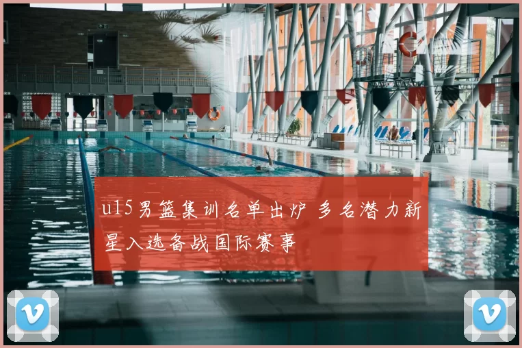 u15男篮集训名单出炉 多名潜力新星入选备战国际赛事