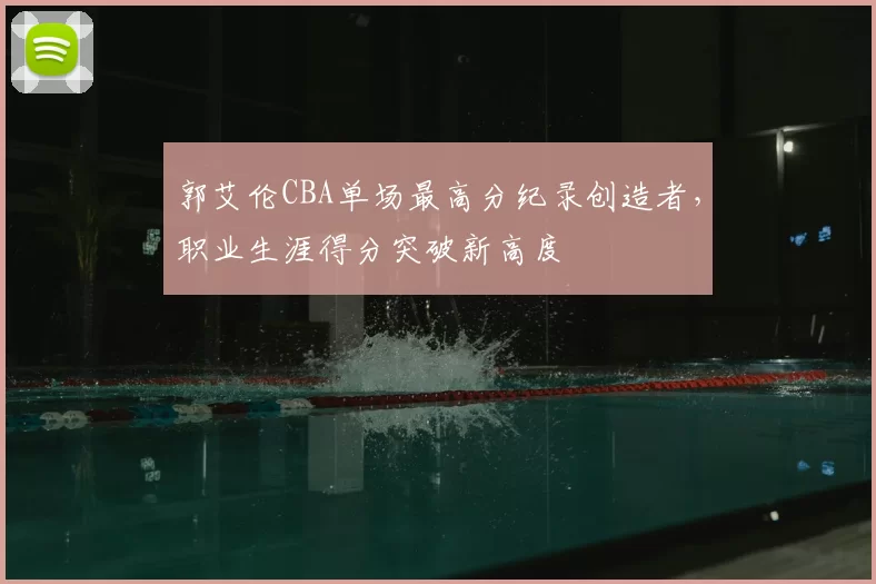 郭艾伦CBA单场最高分纪录创造者，职业生涯得分突破新高度