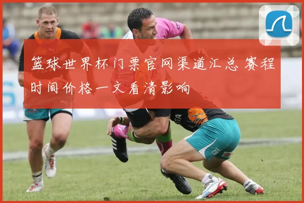 篮球世界杯门票官网渠道汇总 赛程时间价格一文看清影响